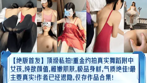 绝版首发顶级私拍重金约拍真实舞蹈附中女孩纯欲颜值稚嫩肌肤极品身材气质绝佳最主要真实作者已经退隐仅存作品合集