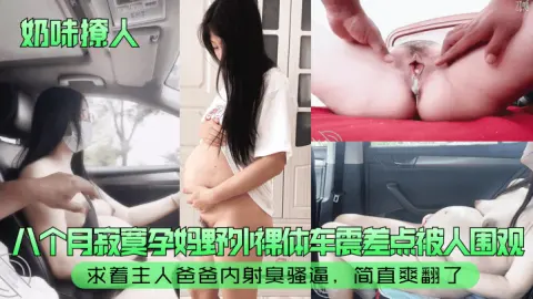 奶味撩人八个月寂寞孕妈野外裸体车震差点被人围观求着主人爸爸内射臭骚逼简直爽翻了