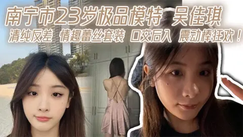 南宁市23岁极品模特吴佳琪清纯反差情趣蕾丝套装口交后入震动棒狂欢