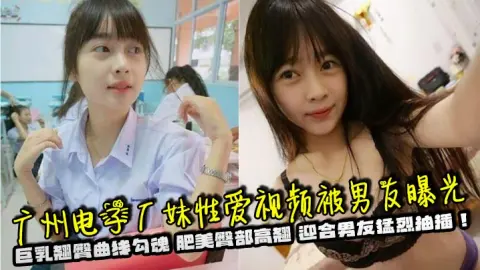 广州电子厂妹性爱视频被男友曝光巨乳翘臀曲线勾魂肥美臀部高翘迎合男友猛烈抽插