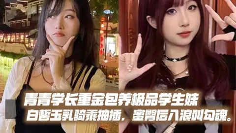 青青学长重金包养极品学生妹白皙玉乳骑乘抽插蜜臀后入浪叫勾魂