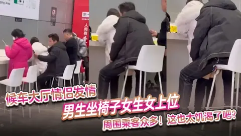 候车大厅情侣发情男生坐椅子女生女上位周围乘客众多这也太饥渴了吧