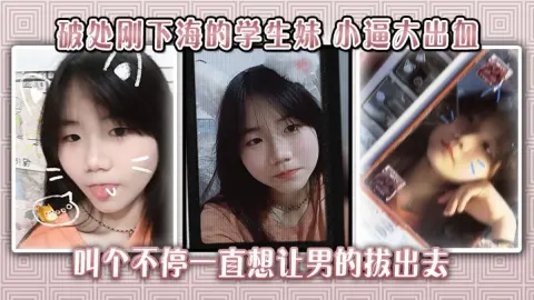 破处刚下海的学生妹小逼大出血叫个不停一直想让男的拔出去