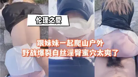 跟妹妹一起爬山户外野战爆裂白丝淫臀蜜穴太爽了