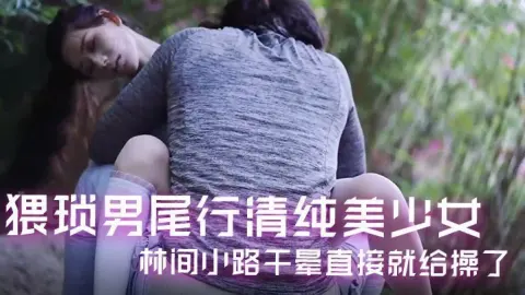 精彩剧情猥琐男尾行清纯美少女林间小路干晕直接就给操了画面感十足
