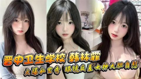 晋中卫生学校韩林霏火爆私密秀眼镜反差女神大胆自慰画面太撩人