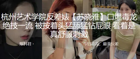 杭州艺术学院反差婊苏晓雅口爆毒龙绝技一流被按着头猛舔猛钻屁眼看着是真舒服刺激