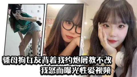 骚母狗女友背着我约炮屡教不改我怒而曝光性爱视频